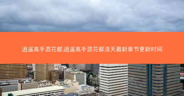 逍遥高手混花都,逍遥高手混花都洛天最新章节更新时间