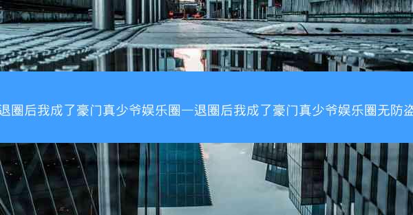 退圈后我成了豪门真少爷娱乐圈—退圈后我成了豪门真少爷娱乐圈无防盗