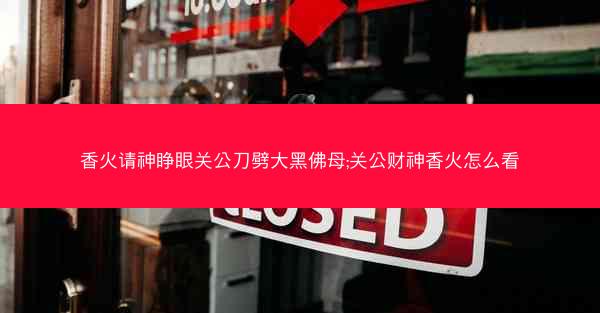 香火请神睁眼关公刀劈大黑佛母;关公财神香火怎么看