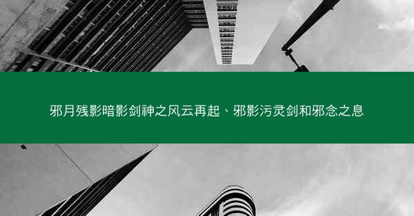 邪月残影暗影剑神之风云再起、邪影污灵剑和邪念之息