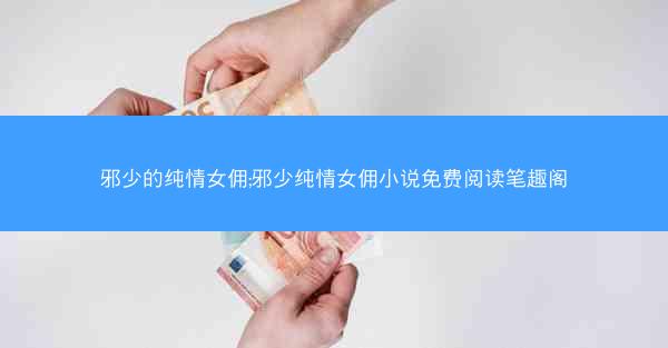 邪少的纯情女佣;邪少纯情女佣小说免费阅读笔趣阁