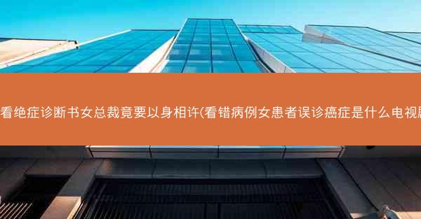 误看绝症诊断书女总裁竟要以身相许(看错病例女患者误诊癌症是什么电视剧)