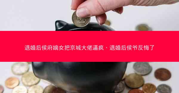 退婚后侯府嫡女把京城大佬逼疯、退婚后侯爷反悔了