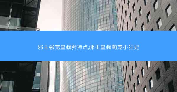 邪王强宠皇叔矜持点,邪王皇叔萌宠小狂妃