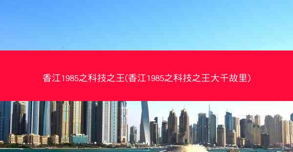 香江1985之科技之王(香江1985之科技之王大千故里)