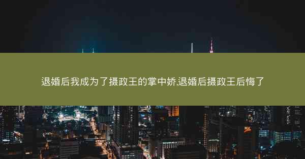 退婚后我成为了摄政王的掌中娇,退婚后摄政王后悔了