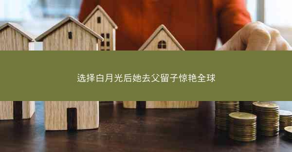 选择白月光后她去父留子惊艳全球