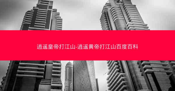 逍遥皇帝打江山-逍遥黄帝打江山百度百科 逍遥皇帝打江山-逍遥黄帝打江山百度百科