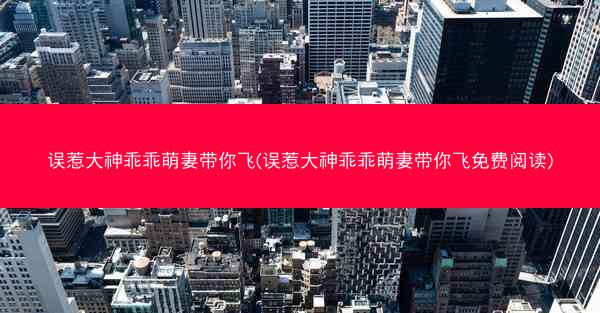 误惹大神乖乖萌妻带你飞(误惹大神乖乖萌妻带你飞免费阅读)