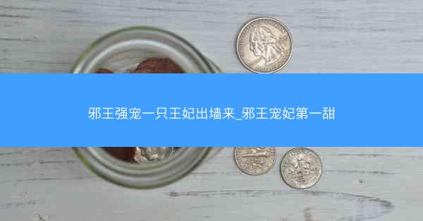 邪王强宠一只王妃出墙来_邪王宠妃第一甜