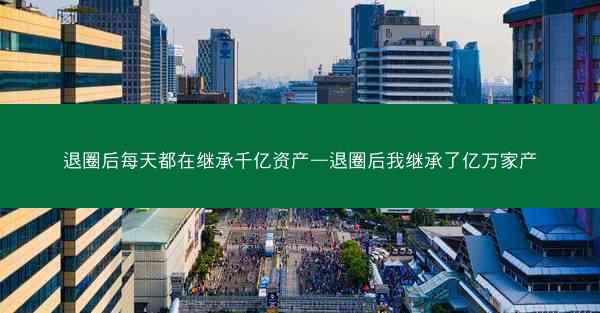 退圈后每天都在继承千亿资产—退圈后我继承了亿万家产