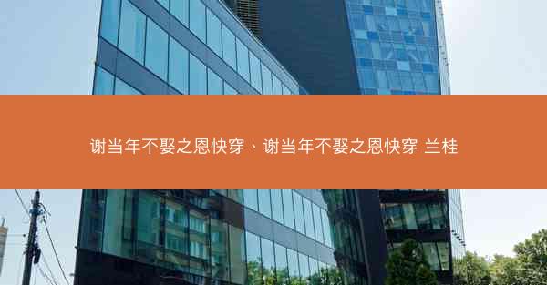 谢当年不娶之恩快穿、谢当年不娶之恩快穿 兰桂