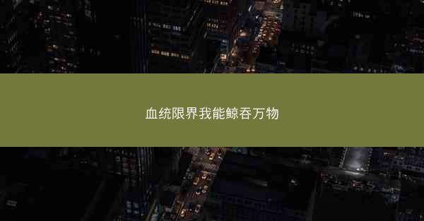 血统限界我能鲸吞万物 血统限界我能鲸吞万物