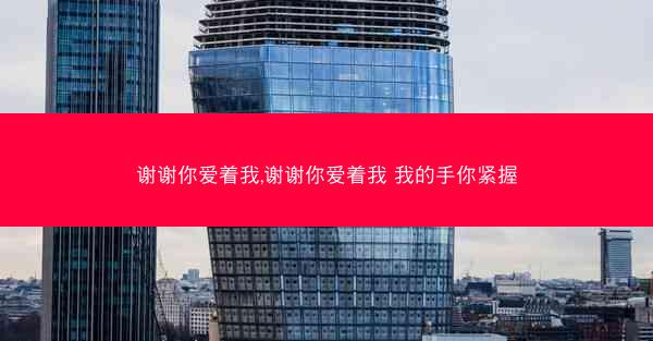 谢谢你爱着我,谢谢你爱着我 我的手你紧握