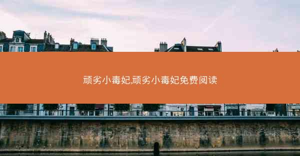 顽劣小毒妃,顽劣小毒妃免费阅读 顽劣小毒妃,顽劣小毒妃免费阅读