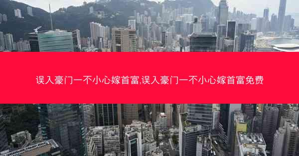 误入豪门一不小心嫁首富,误入豪门一不小心嫁首富免费