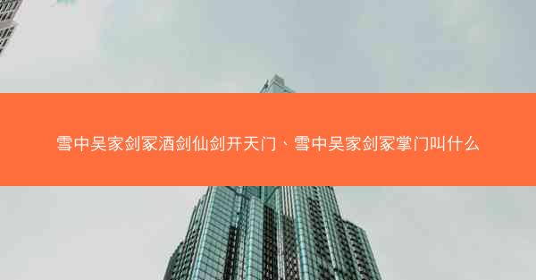 雪中吴家剑冢酒剑仙剑开天门、雪中吴家剑冢掌门叫什么