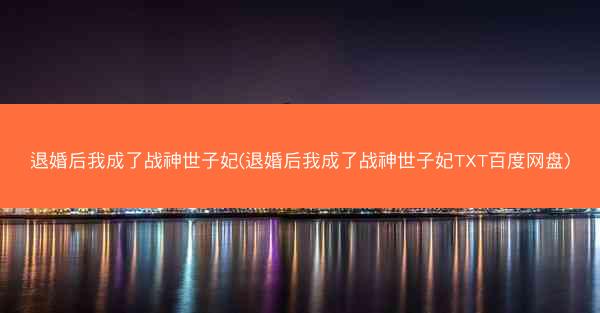 退婚后我成了战神世子妃(退婚后我成了战神世子妃TXT百度网盘)