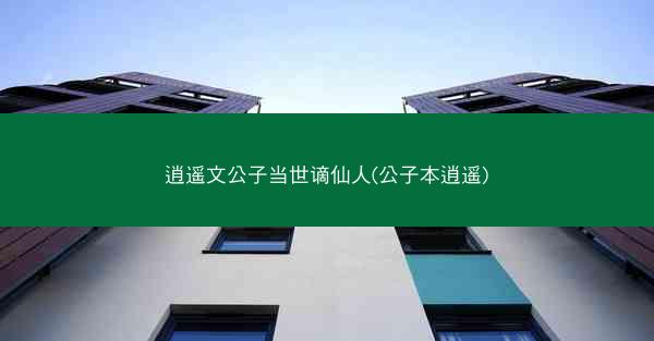 逍遥文公子当世谪仙人(公子本逍遥) 逍遥文公子当世谪仙人(公子本逍遥)