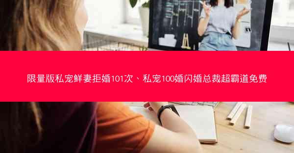 限量版私宠鲜妻拒婚101次、私宠100婚闪婚总裁超霸道免费 限量版私宠鲜妻拒婚101次、私宠100婚闪婚总裁超霸道免费