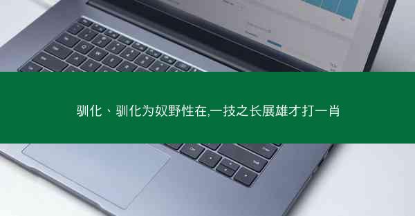驯化、驯化为奴野性在,一技之长展雄才打一肖