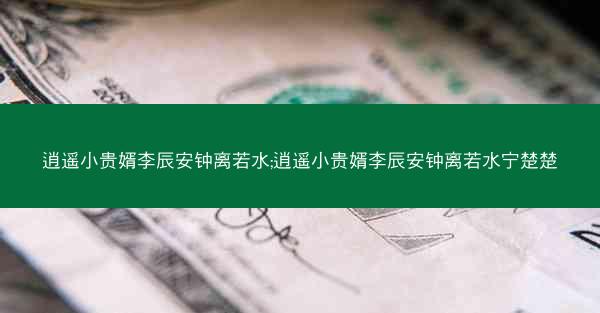逍遥小贵婿李辰安钟离若水;逍遥小贵婿李辰安钟离若水宁楚楚