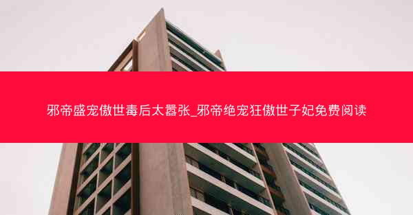 邪帝盛宠傲世毒后太嚣张_邪帝绝宠狂傲世子妃免费阅读