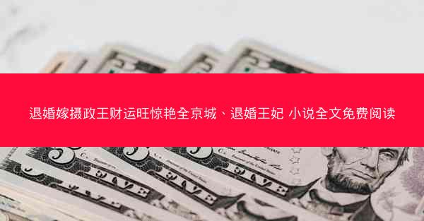 退婚嫁摄政王财运旺惊艳全京城、退婚王妃 小说全文免费阅读 退婚嫁摄政王财运旺惊艳全京城、退婚王妃 小说全文免费阅读