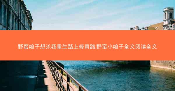野蛮娘子想杀我重生踏上修真路,野蛮小娘子全文阅读全文