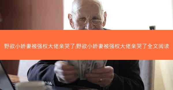 野欲小娇妻被强权大佬亲哭了;野欲小娇妻被强权大佬亲哭了全文阅读