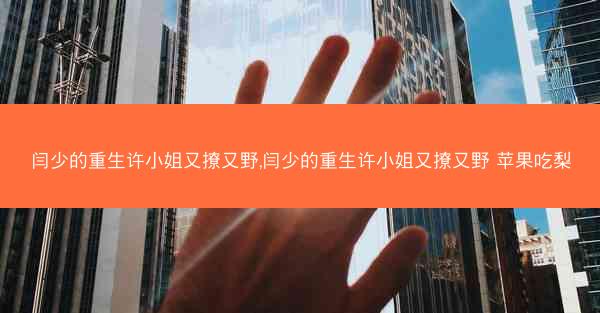 闫少的重生许小姐又撩又野,闫少的重生许小姐又撩又野 苹果吃梨