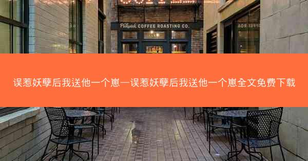 误惹妖孽后我送他一个崽—误惹妖孽后我送他一个崽全文免费下载