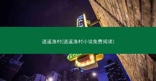 逍遥渔村(逍遥渔村小说免费阅读)