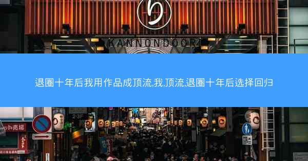 退圈十年后我用作品成顶流,我,顶流,退圈十年后选择回归