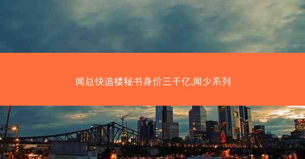 闻总快追楼秘书身价三千亿,闻少系列