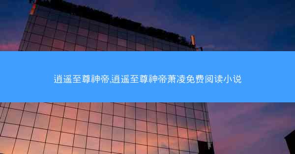 逍遥至尊神帝,逍遥至尊神帝萧凌免费阅读小说