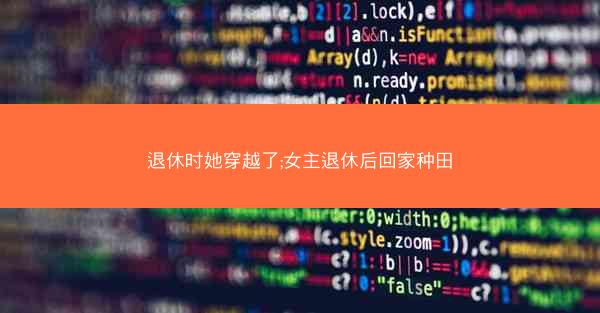 退休时她穿越了;女主退休后回家种田