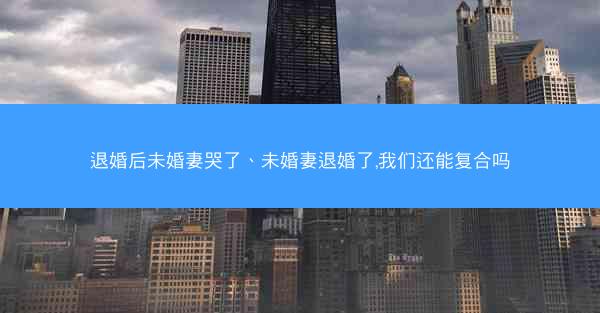 退婚后未婚妻哭了、未婚妻退婚了,我们还能复合吗