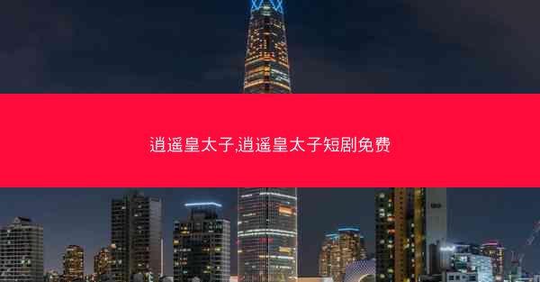 逍遥皇太子,逍遥皇太子短剧免费