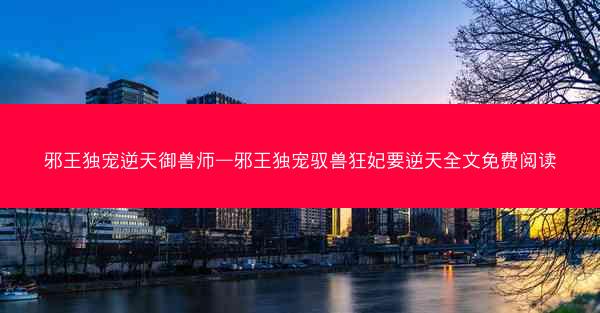 邪王独宠逆天御兽师—邪王独宠驭兽狂妃要逆天全文免费阅读 邪王独宠逆天御兽师—邪王独宠驭兽狂妃要逆天全文免费阅读