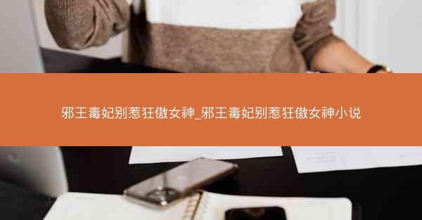 邪王毒妃别惹狂傲女神_邪王毒妃别惹狂傲女神小说
