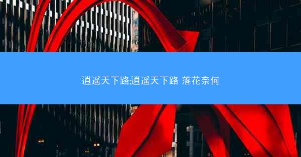 逍遥天下路;逍遥天下路 落花奈何 逍遥天下路;逍遥天下路 落花奈何