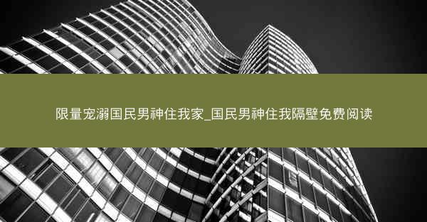 限量宠溺国民男神住我家_国民男神住我隔壁免费阅读 限量宠溺国民男神住我家_国民男神住我隔壁免费阅读