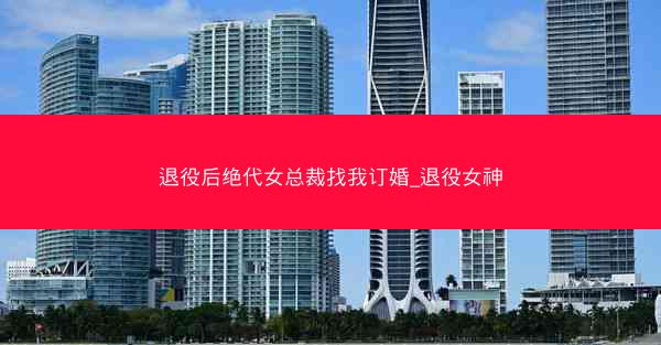 退役后绝代女总裁找我订婚_退役女神