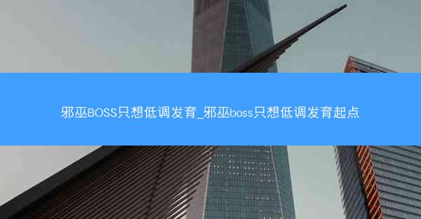 邪巫BOSS只想低调发育_邪巫boss只想低调发育起点