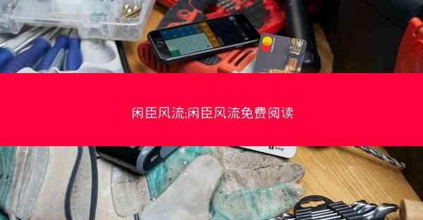 闲臣风流;闲臣风流免费阅读