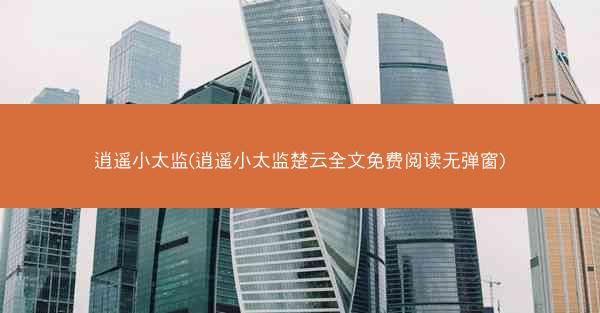 逍遥小太监(逍遥小太监楚云全文免费阅读无弹窗)