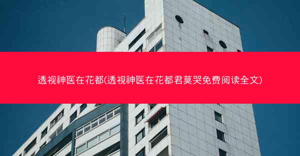 透视神医在花都(透视神医在花都君莫哭免费阅读全文) 透视神医在花都(透视神医在花都君莫哭免费阅读全文)