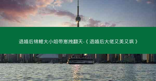 退婚后锦鲤大小姐带崽拽翻天-《退婚后大佬又美又飒》
