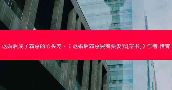退婚后成了霸总的心头宠、《退婚后霸总哭着要娶我[穿书]》作者-惜霄